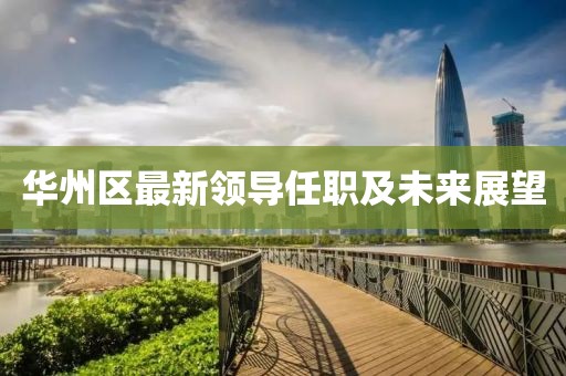 华州区最新领导任职及未来展望