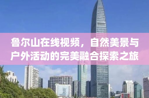 鲁尔山在线视频，自然美景与户外活动的完美融合探索之旅