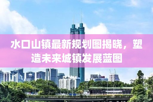 水口山镇最新规划图揭晓，塑造未来城镇发展蓝图