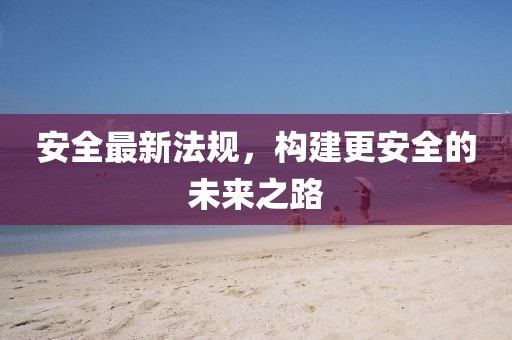 安全最新法规，构建更安全的未来之路