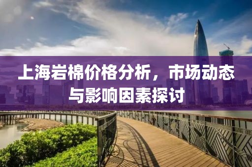 上海岩棉价格分析，市场动态与影响因素探讨
