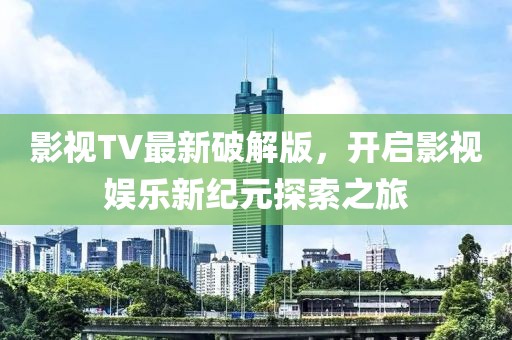 影视TV最新破解版，开启影视娱乐新纪元探索之旅