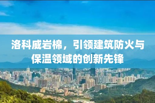 洛科威岩棉，引领建筑防火与保温领域的创新先锋