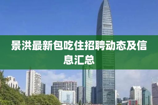 景洪最新包吃住招聘动态及信息汇总