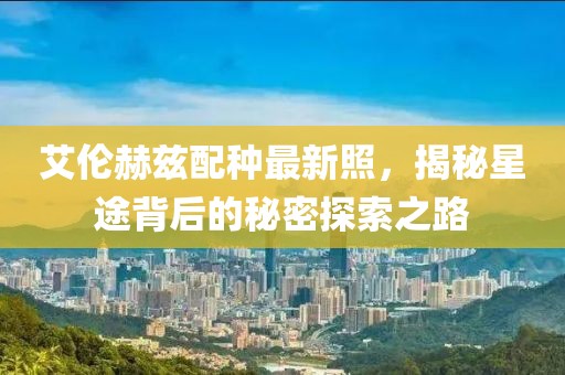 艾伦赫兹配种最新照，揭秘星途背后的秘密探索之路