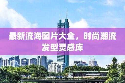 最新流海图片大全，时尚潮流发型灵感库