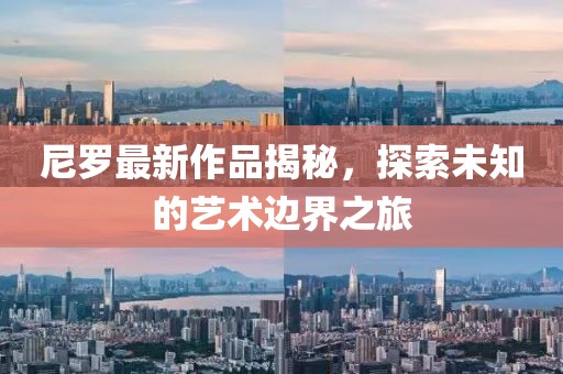 尼罗最新作品揭秘，探索未知的艺术边界之旅