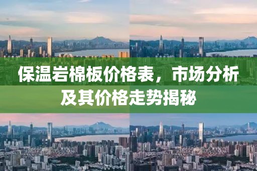 保温岩棉板价格表，市场分析及其价格走势揭秘