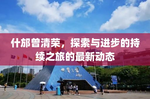 什邡曾清荣，探索与进步的持续之旅的最新动态