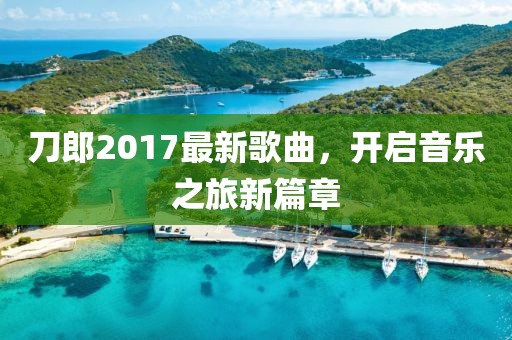 刀郎2017最新歌曲，开启音乐之旅新篇章