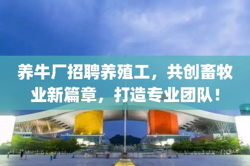 养牛厂招聘养殖工，共创畜牧业新篇章，打造专业团队！