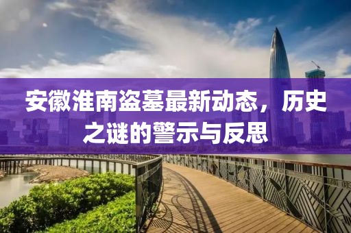 安徽淮南盗墓最新动态，历史之谜的警示与反思
