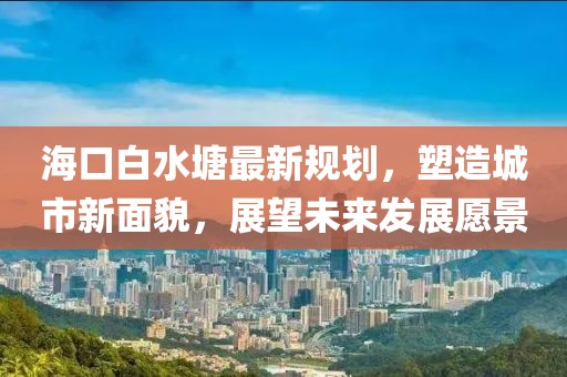 海口白水塘最新规划，塑造城市新面貌，展望未来发展愿景