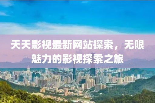 天天影视最新网站探索，无限魅力的影视探索之旅