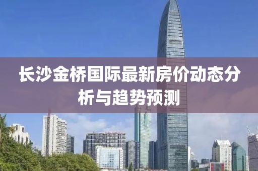 长沙金桥国际最新房价动态分析与趋势预测