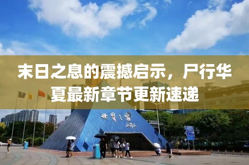 末日之息的震撼启示，尸行华夏最新章节更新速递