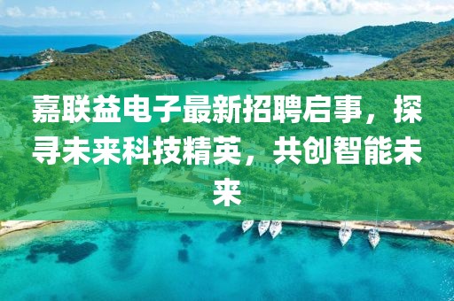 嘉联益电子最新招聘启事，探寻未来科技精英，共创智能未来
