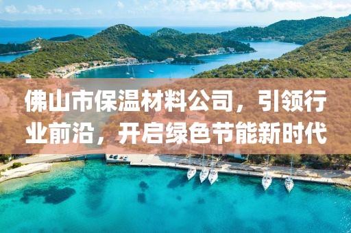 佛山市保温材料公司，引领行业前沿，开启绿色节能新时代