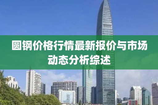 圆钢价格行情最新报价与市场动态分析综述
