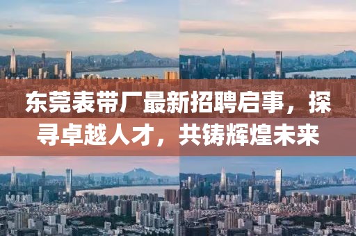 东莞表带厂最新招聘启事，探寻卓越人才，共铸辉煌未来