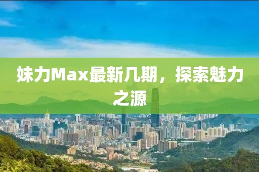 妹力Max最新几期，探索魅力之源