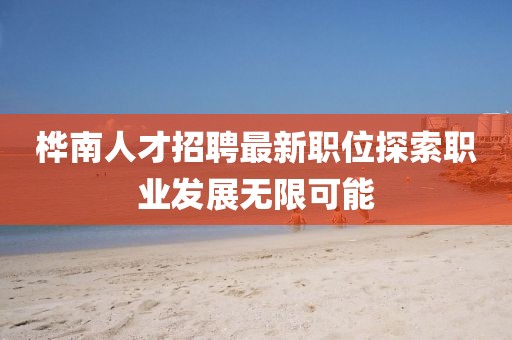 桦南人才招聘最新职位探索职业发展无限可能