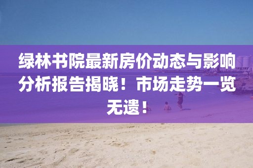 绿林书院最新房价动态与影响分析报告揭晓！市场走势一览无遗！