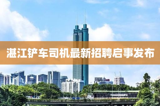 湛江铲车司机最新招聘启事发布