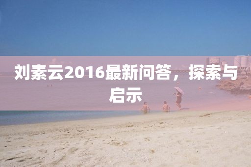 刘素云2016最新问答，探索与启示