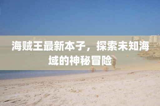 海贼王最新本子，探索未知海域的神秘冒险