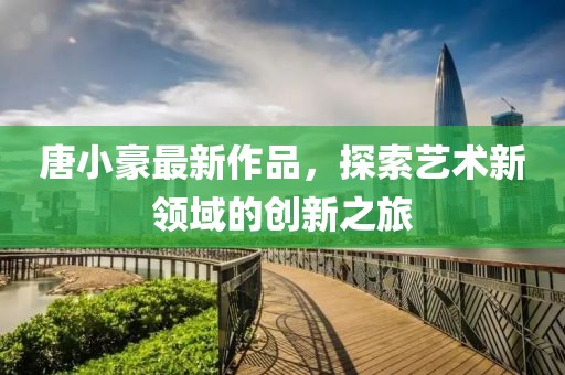 唐小豪最新作品，探索艺术新领域的创新之旅
