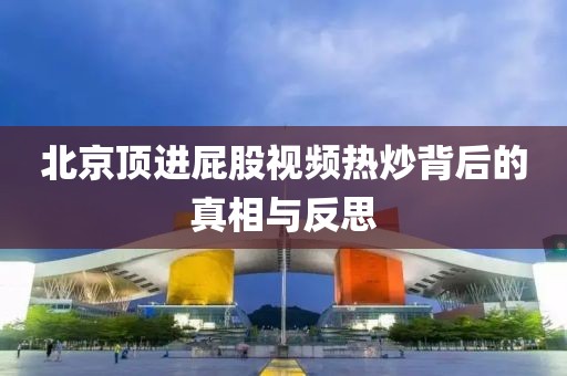 北京顶进屁股视频热炒背后的真相与反思