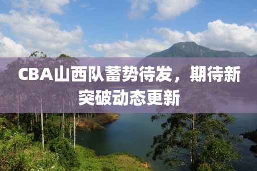CBA山西队蓄势待发，期待新突破动态更新