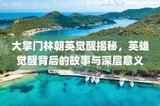 大掌门林朝英觉醒揭秘，英雄觉醒背后的故事与深层意义