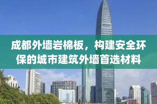 成都外墙岩棉板，构建安全环保的城市建筑外墙首选材料