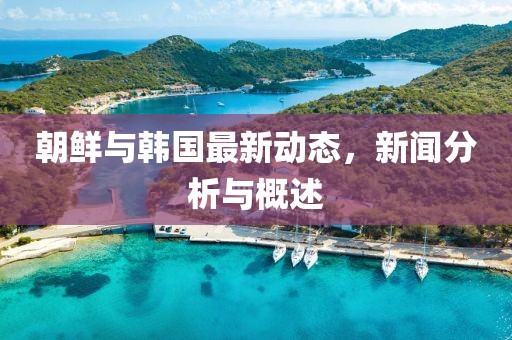 朝鲜与韩国最新动态，新闻分析与概述