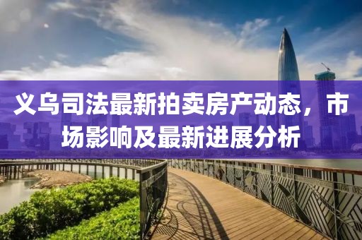 义乌司法最新拍卖房产动态，市场影响及最新进展分析