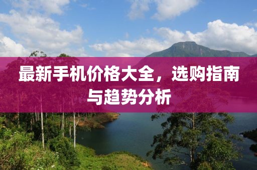 最新手机价格大全，选购指南与趋势分析