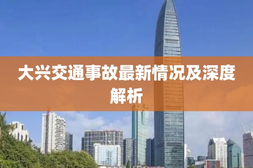大兴交通事故最新情况及深度解析