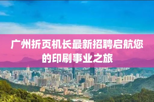 广州折页机长最新招聘启航您的印刷事业之旅