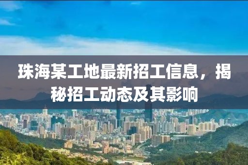 珠海某工地最新招工信息，揭秘招工动态及其影响