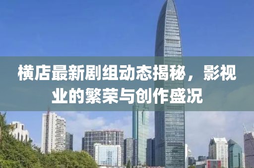 横店最新剧组动态揭秘，影视业的繁荣与创作盛况