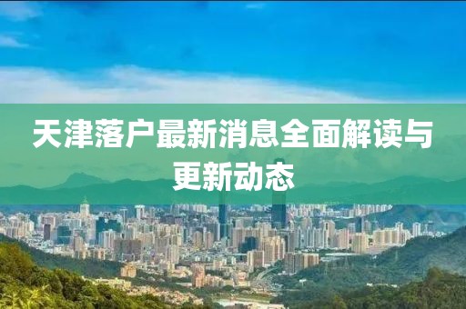 天津落户最新消息全面解读与更新动态