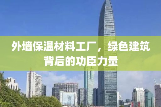外墙保温材料工厂，绿色建筑背后的功臣力量