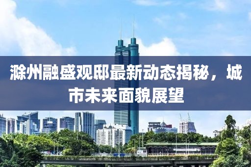 滁州融盛观邸最新动态揭秘，城市未来面貌展望