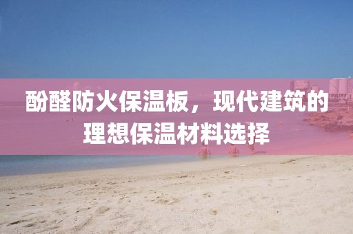 酚醛防火保温板，现代建筑的理想保温材料选择
