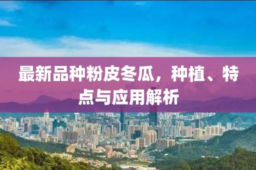 最新品种粉皮冬瓜，种植、特点与应用解析