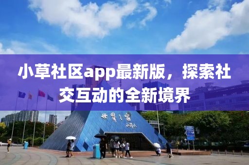 小草社区app最新版，探索社交互动的全新境界