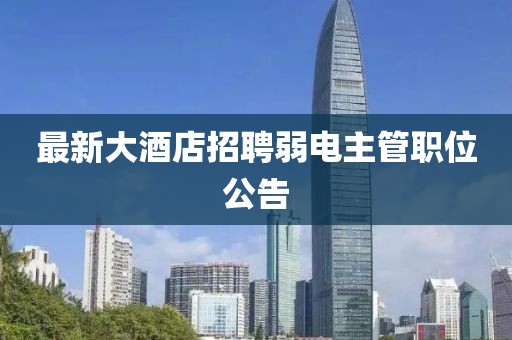 最新大酒店招聘弱电主管职位公告
