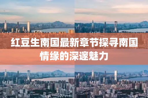 红豆生南国最新章节探寻南国情缘的深邃魅力